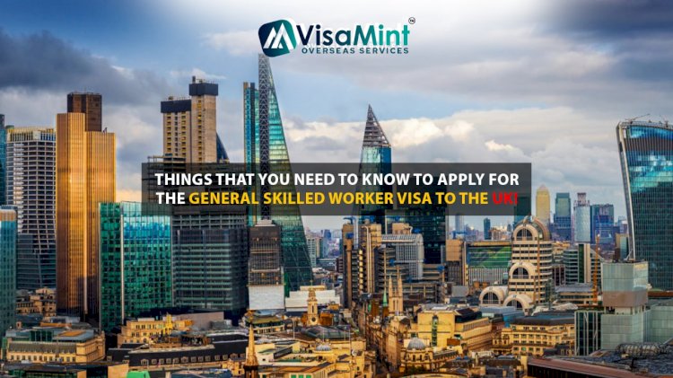 Things that you need to know to apply for the General Skilled Worker Visa to the UK